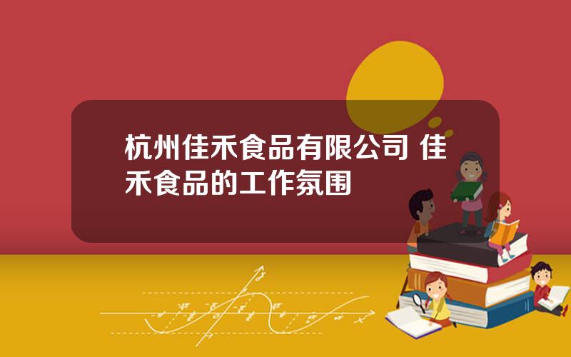 杭州佳禾食品有限公司 佳禾食品的工作氛围